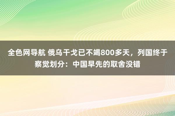 全色网导航 俄乌干戈已不竭800多天，列国终于察觉划分：中国早先的取舍没错