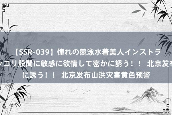 【SSR-039】憧れの競泳水着美人インストラクターは生徒のモッコリ股間に敏感に欲情して密かに誘う！！ 北京发布山洪灾害黄色预警