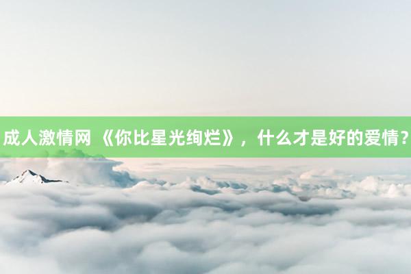 成人激情网 《你比星光绚烂》，什么才是好的爱情？