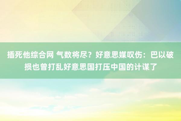 插死他综合网 气数将尽？好意思媒叹伤：巴以破损也曾打乱好意思国打压中国的计谋了