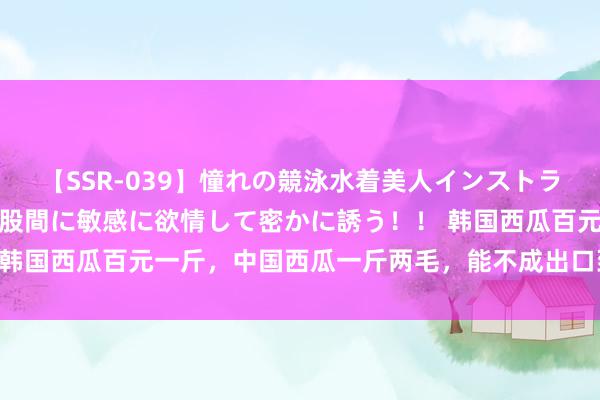 【SSR-039】憧れの競泳水着美人インストラクターは生徒のモッコリ股間に敏感に欲情して密かに誘う！！ 韩国西瓜百元一斤，中国西瓜一斤两毛，能不成出口到韩国赢利？