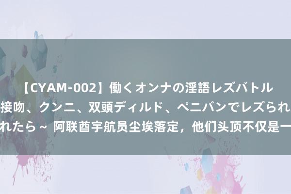 【CYAM-002】働くオンナの淫語レズバトル 2 ～もしも職場で濃厚接吻、クンニ、双頭ディルド、ペニバンでレズられたら～ 阿联酋宇航员尘埃落定，他们头顶不仅是一块布，是全球金钱的荣耀