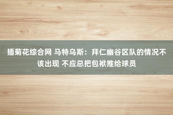 插菊花综合网 马特乌斯：拜仁幽谷区队的情况不该出现 不应总把包袱推给球员