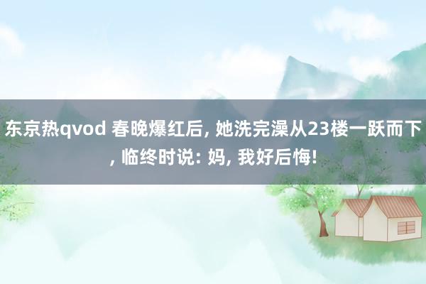 东京热qvod 春晚爆红后, 她洗完澡从23楼一跃而下, 临终时说: 妈, 我好后悔!