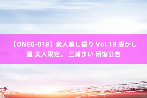 【ONEG-018】素人騙し撮り Vol.18 脱がし屋 美人限定。 三浦まい 闭馆公告