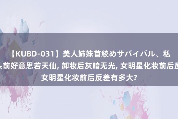 【KUBD-031】美人姉妹首絞めサバイバル、私生きる 镜头前好意思若天仙, 卸妆后灰暗无光, 女明星化妆前后反差有多大?