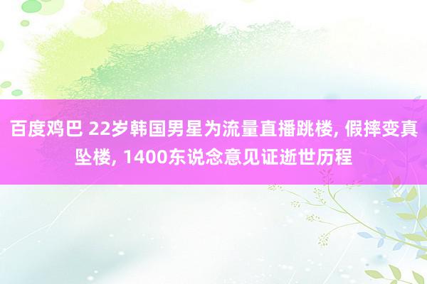 百度鸡巴 22岁韩国男星为流量直播跳楼, 假摔变真坠楼, 1400东说念意见证逝世历程