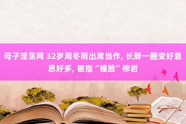 母子淫荡网 32岁周冬雨出席当作, 长胖一圈变好意思好多, 被指“撞脸”柳岩