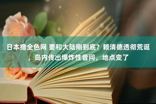 日本撸全色网 要和大陆刚到底？赖清德透彻荒诞，岛内传出爆炸性音问，地点变了