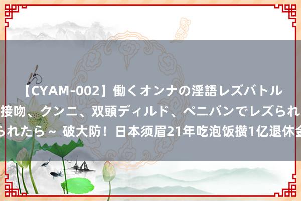 【CYAM-002】働くオンナの淫語レズバトル 2 ～もしも職場で濃厚接吻、クンニ、双頭ディルド、ペニバンでレズられたら～ 破大防！日本须眉21年吃泡饭攒1亿退休金，遇日元暴跌亏掉一半