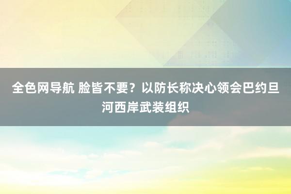 全色网导航 脸皆不要？以防长称决心领会巴约旦河西岸武装组织