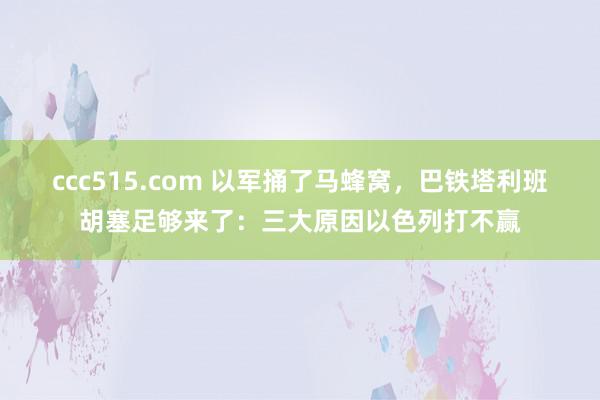 ccc515.com 以军捅了马蜂窝，巴铁塔利班胡塞足够来了：三大原因以色列打不赢