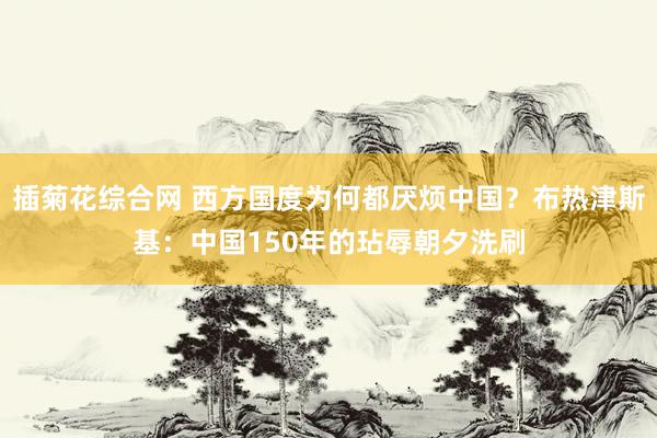 插菊花综合网 西方国度为何都厌烦中国？布热津斯基：中国150年的玷辱朝夕洗刷