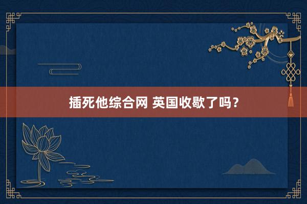 插死他综合网 英国收歇了吗？