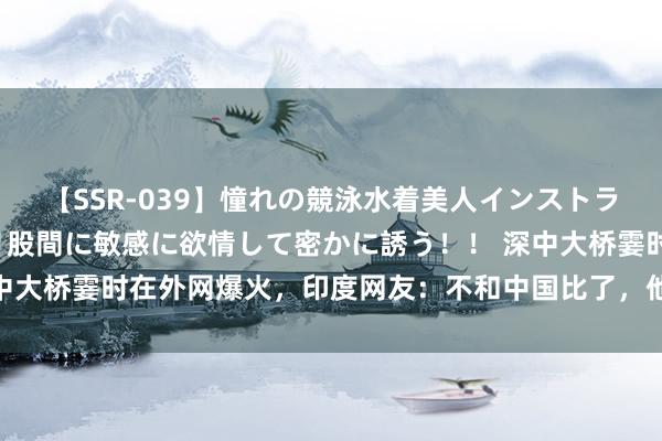 【SSR-039】憧れの競泳水着美人インストラクターは生徒のモッコリ股間に敏感に欲情して密かに誘う！！ 深中大桥霎时在外网爆火，印度网友：不和中国比了，他们是超东谈主！