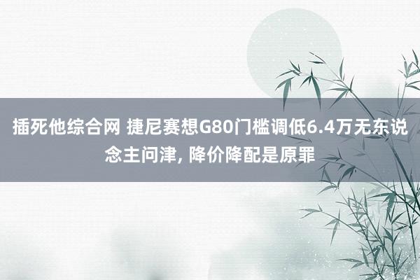 插死他综合网 捷尼赛想G80门槛调低6.4万无东说念主问津, 降价降配是原罪