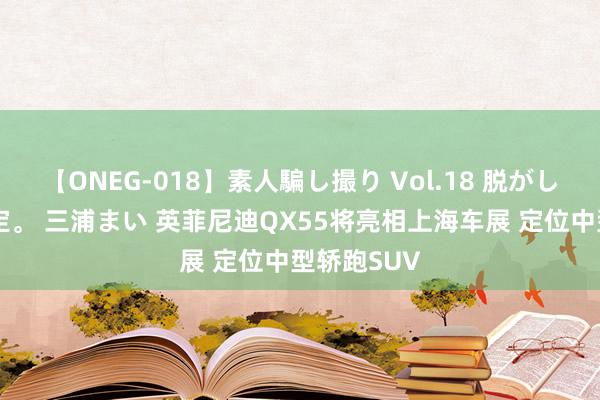 【ONEG-018】素人騙し撮り Vol.18 脱がし屋 美人限定。 三浦まい 英菲尼迪QX55将亮相上海车展 定位中型轿跑SUV