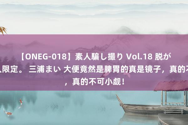 【ONEG-018】素人騙し撮り Vol.18 脱がし屋 美人限定。 三浦まい 大便竟然是脾胃的真是镜子，真的不可小觑！