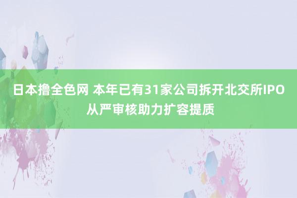 日本撸全色网 本年已有31家公司拆开北交所IPO 从严审核助力扩容提质