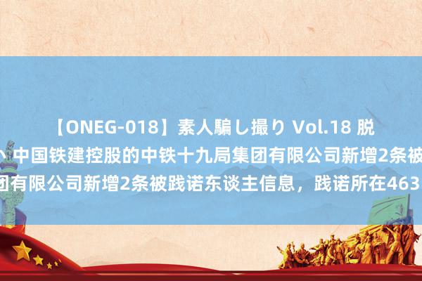 【ONEG-018】素人騙し撮り Vol.18 脱がし屋 美人限定。 三浦まい 中国铁建控股的中铁十九局集团有限公司新增2条被践诺东谈主信息，践诺所在463.74万元