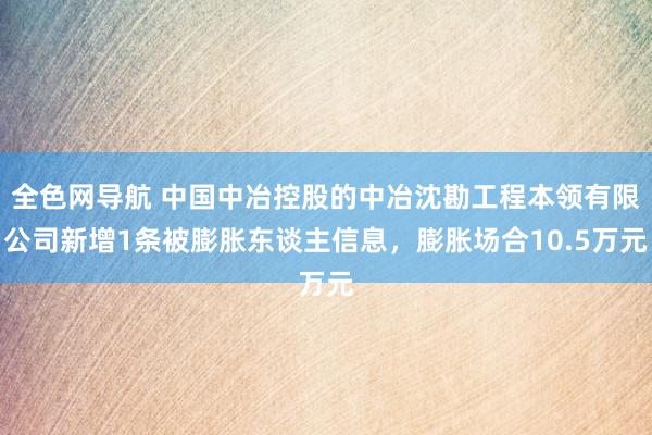 全色网导航 中国中冶控股的中冶沈勘工程本领有限公司新增1条被膨胀东谈主信息，膨胀场合10.5万元