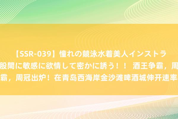 【SSR-039】憧れの競泳水着美人インストラクターは生徒のモッコリ股間に敏感に欲情して密かに誘う！！ 酒王争霸，周冠出炉！在青岛西海岸金沙滩啤酒城伸开速率与心扉的巅峰对决！