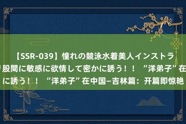 【SSR-039】憧れの競泳水着美人インストラクターは生徒のモッコリ股間に敏感に欲情して密かに誘う！！ “洋弟子”在中国—吉林篇：开篇即惊艳