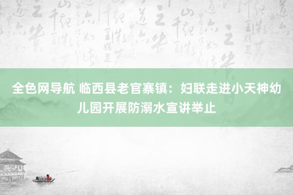 全色网导航 临西县老官寨镇：妇联走进小天神幼儿园开展防溺水宣讲举止