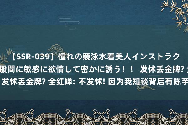 【SSR-039】憧れの競泳水着美人インストラクターは生徒のモッコリ股間に敏感に欲情して密かに誘う！！ 发怵丢金牌? 全红婵: 不发怵! 因为我知谈背后有陈芋汐撑着