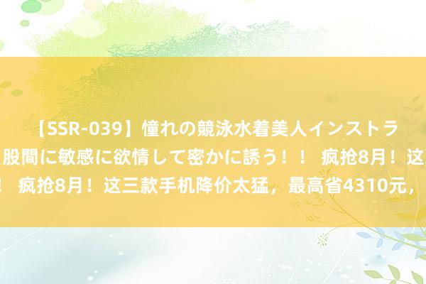 【SSR-039】憧れの競泳水着美人インストラクターは生徒のモッコリ股間に敏感に欲情して密かに誘う！！ 疯抢8月！这三款手机降价太猛，最高省4310元，错事后悔！