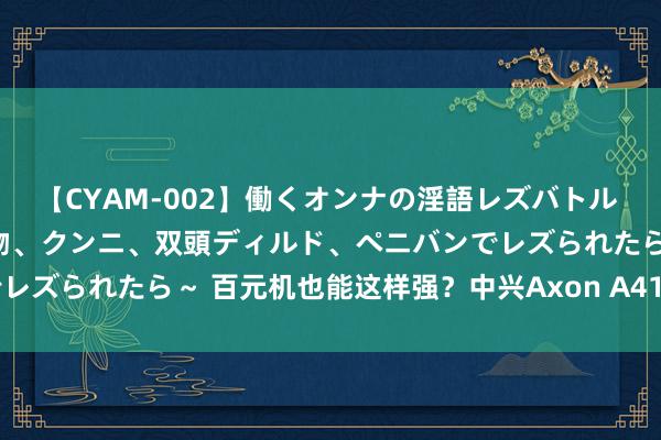 【CYAM-002】働くオンナの淫語レズバトル 2 ～もしも職場で濃厚接吻、クンニ、双頭ディルド、ペニバンでレズられたら～ 百元机也能这样强？中兴Axon A41搭载骁龙870