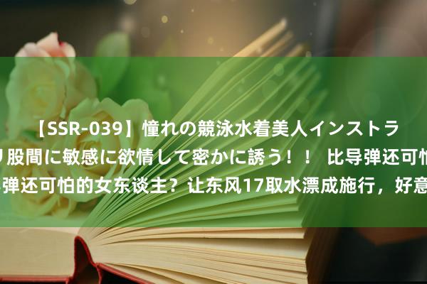 【SSR-039】憧れの競泳水着美人インストラクターは生徒のモッコリ股間に敏感に欲情して密かに誘う！！ 比导弹还可怕的女东谈主？让东风17取水漂成施行，好意思国于今搞不懂