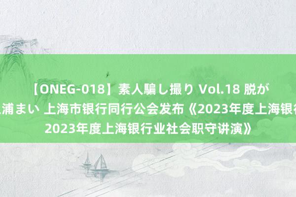 【ONEG-018】素人騙し撮り Vol.18 脱がし屋 美人限定。 三浦まい 上海市银行同行公会发布《2023年度上海银行业社会职守讲演》