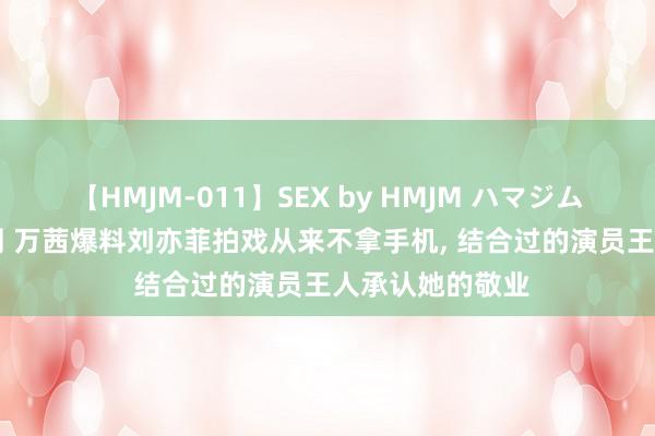 【HMJM-011】SEX by HMJM ハマジムベスト09 6時間 万茜爆料刘亦菲拍戏从来不拿手机, 结合过的演员王人承认她的敬业