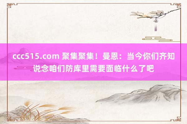 ccc515.com 聚集聚集！曼恩：当今你们齐知说念咱们防库里需要面临什么了吧