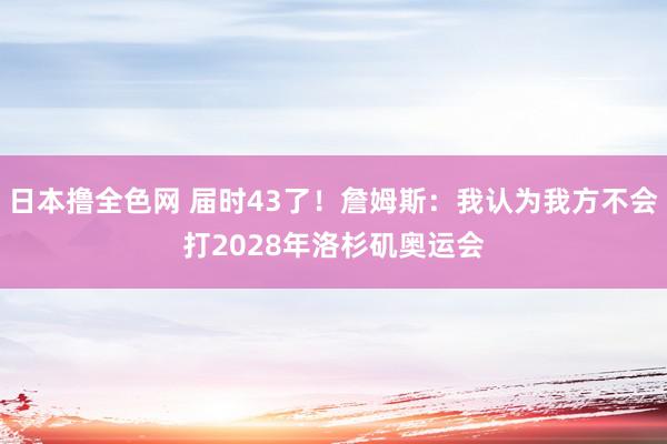 日本撸全色网 届时43了！詹姆斯：我认为我方不会打2028年洛杉矶奥运会