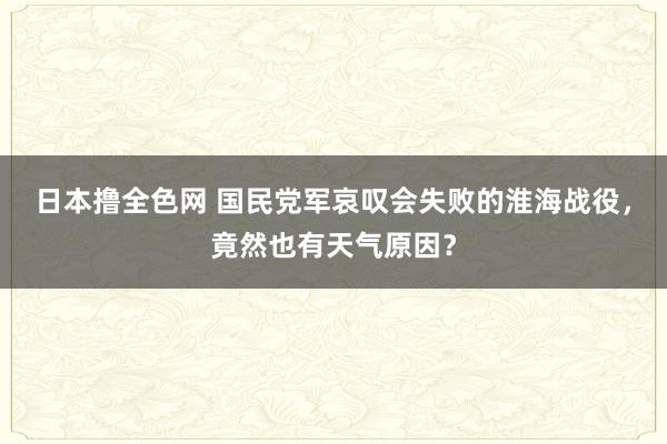 日本撸全色网 国民党军哀叹会失败的淮海战役，竟然也有天气原因？