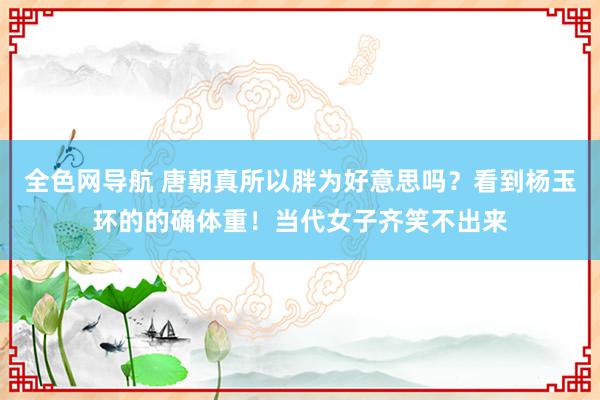 全色网导航 唐朝真所以胖为好意思吗？看到杨玉环的的确体重！当代女子齐笑不出来