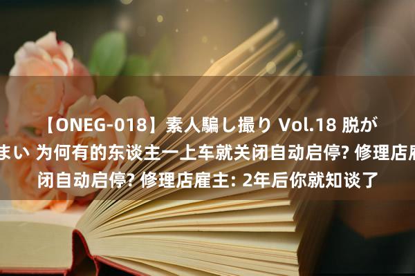 【ONEG-018】素人騙し撮り Vol.18 脱がし屋 美人限定。 三浦まい 为何有的东谈主一上车就关闭自动启停? 修理店雇主: 2年后你就知谈了