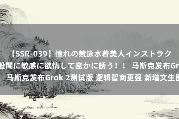 【SSR-039】憧れの競泳水着美人インストラクターは生徒のモッコリ股間に敏感に欲情して密かに誘う！！ 马斯克发布Grok 2测试版 逻辑智商更强 新增文生图功能