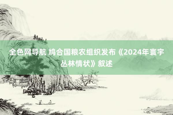 全色网导航 鸠合国粮农组织发布《2024年寰宇丛林情状》叙述