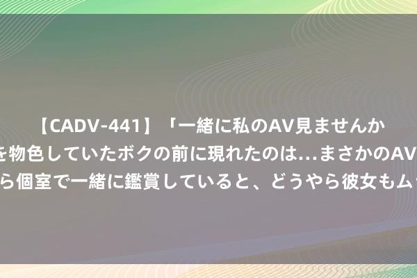 【CADV-441】「一緒に私のAV見ませんか？」個室ビデオ店でAVを物色していたボクの前に現れたのは…まさかのAV女優！？ドキドキしながら個室で一緒に鑑賞していると、どうやら彼女もムラムラしてきちゃったみたいで服を脱いでエロい声を出し始めた？！ 216期黄兴奋乐8预测奖号：一码推选