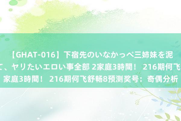 【GHAT-016】下宿先のいなかっぺ三姉妹を泥酔＆淫媚オイルでキメて、ヤリたいエロい事全部 2家庭3時間！ 216期何飞舒畅8预测奖号：奇偶分析