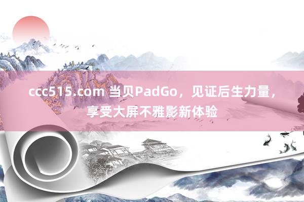 ccc515.com 当贝PadGo，见证后生力量，享受大屏不雅影新体验