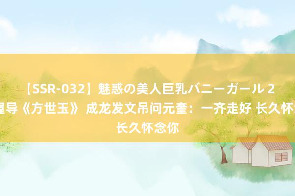 【SSR-032】魅惑の美人巨乳バニーガール 2 曾握导《方世玉》 成龙发文吊问元奎：一齐走好 长久怀念你