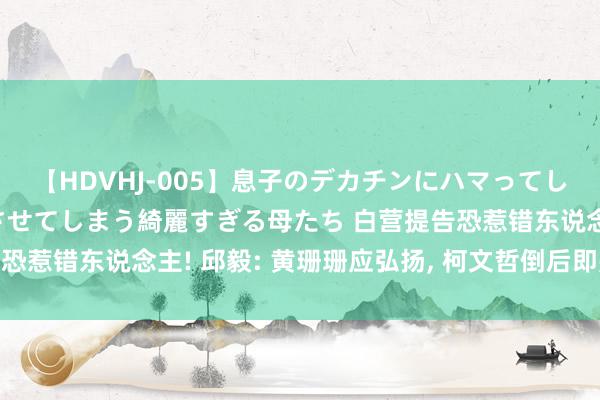 【HDVHJ-005】息子のデカチンにハマってしまい毎日のように挿入させてしまう綺麗すぎる母たち 白营提告恐惹错东说念主! 邱毅: 黄珊珊应弘扬, 柯文哲倒后即是侯与卢!