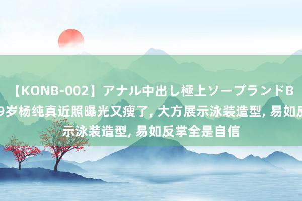 【KONB-002】アナル中出し極上ソープランドBEST4時間 39岁杨纯真近照曝光又瘦了, 大方展示泳装造型, 易如反掌全是自信