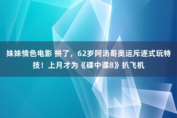 妹妹情色电影 拼了，62岁阿汤哥奥运斥逐式玩特技！上月才为《碟中谍8》扒飞机