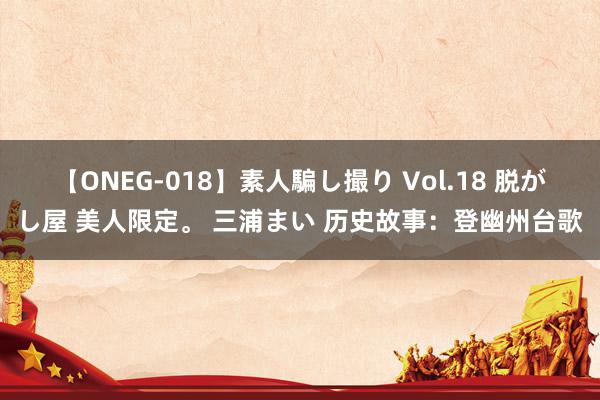 【ONEG-018】素人騙し撮り Vol.18 脱がし屋 美人限定。 三浦まい 历史故事：登幽州台歌