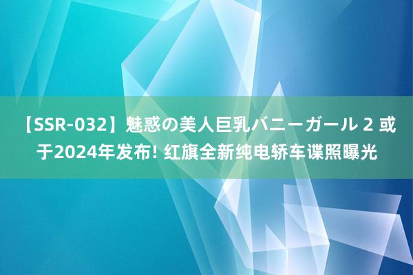 【SSR-032】魅惑の美人巨乳バニーガール 2 或于2024年发布! 红旗全新纯电轿车谍照曝光